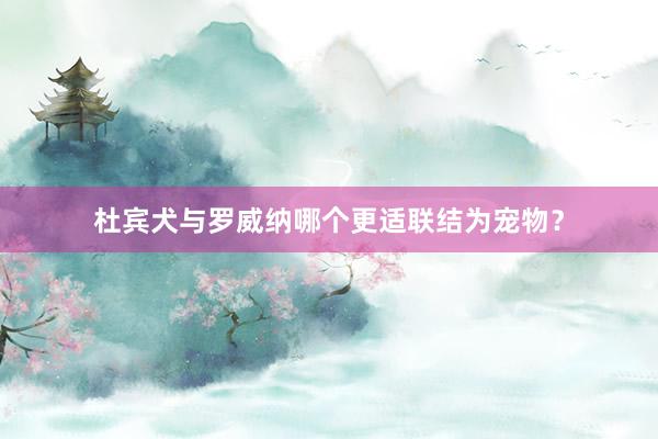 杜宾犬与罗威纳哪个更适联结为宠物？